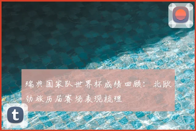瑞典国家队世界杯成绩回顾：北欧劲旅历届赛场表现梳理
