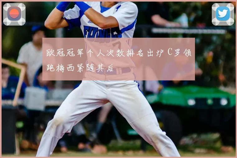 欧冠冠军个人次数排名出炉 C罗领跑梅西紧随其后