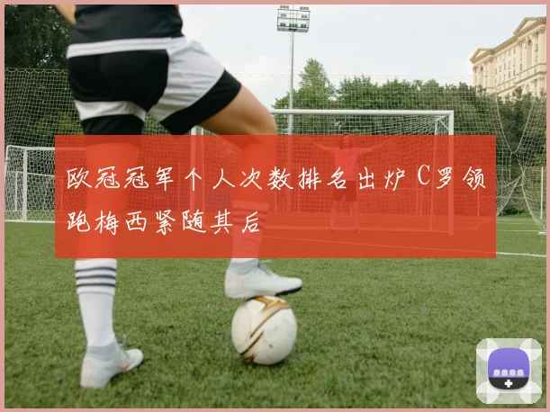 欧冠冠军个人次数排名出炉 C罗领跑梅西紧随其后