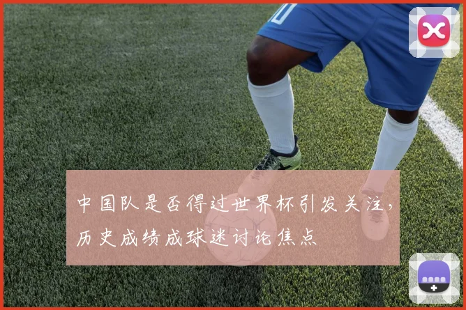 中国队是否得过世界杯引发关注,历史成绩成球迷讨论焦点