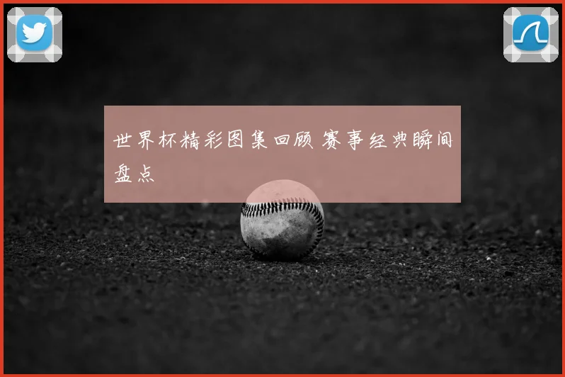 世界杯精彩图集回顾 赛事经典瞬间盘点