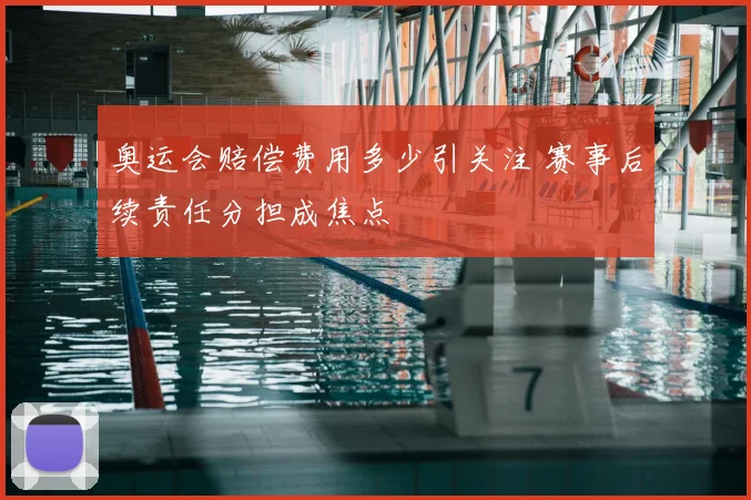 奥运会赔偿费用多少引关注 赛事后续责任分担成焦点