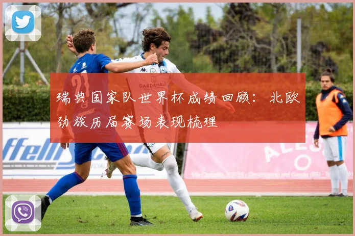 瑞典国家队世界杯成绩回顾：北欧劲旅历届赛场表现梳理
