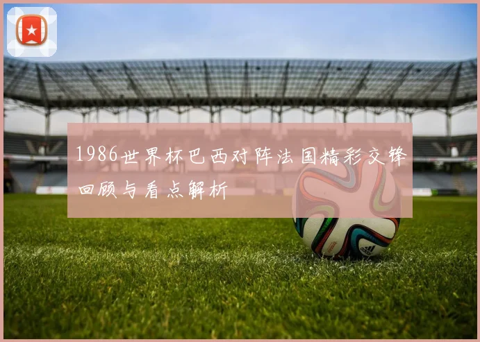 1986世界杯巴西对阵法国精彩交锋回顾与看点解析