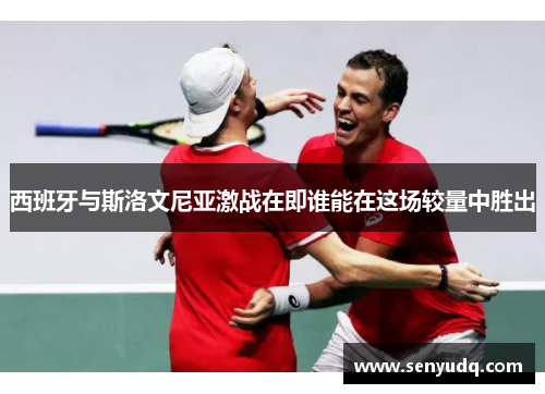 西班牙与斯洛文尼亚激战在即谁能在这场较量中胜出