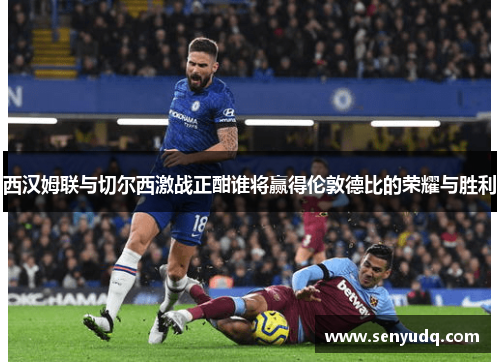 西汉姆联与切尔西激战正酣谁将赢得伦敦德比的荣耀与胜利