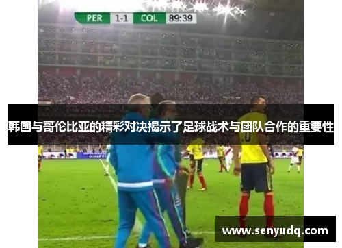 韩国与哥伦比亚的精彩对决揭示了足球战术与团队合作的重要性